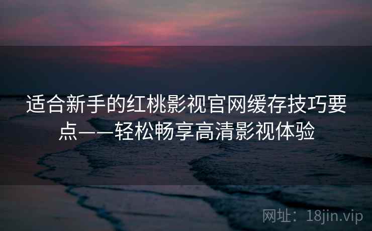 适合新手的红桃影视官网缓存技巧要点——轻松畅享高清影视体验