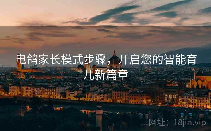 电鸽家长模式步骤，开启您的智能育儿新篇章