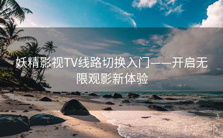 妖精影视TV线路切换入门——开启无限观影新体验