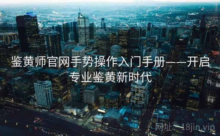 鉴黄师官网手势操作入门手册——开启专业鉴黄新时代