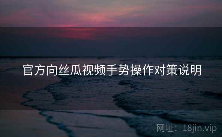 官方向丝瓜视频手势操作对策说明