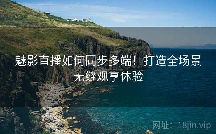 魅影直播如何同步多端！打造全场景无缝观享体验