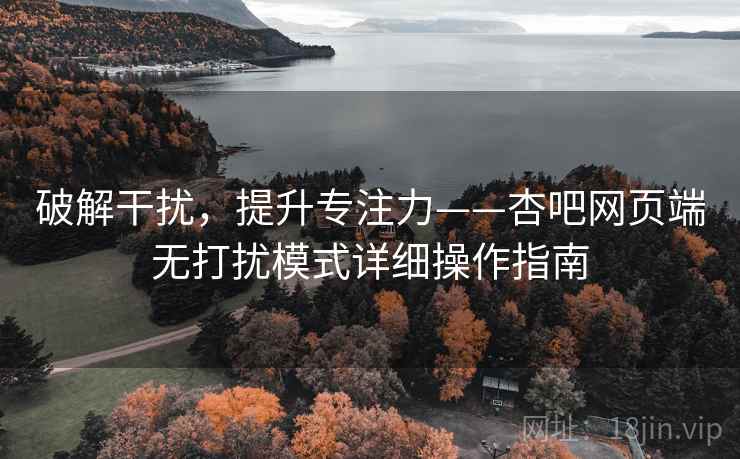 破解干扰，提升专注力——杏吧网页端无打扰模式详细操作指南