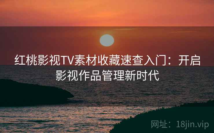 红桃影视TV素材收藏速查入门：开启影视作品管理新时代