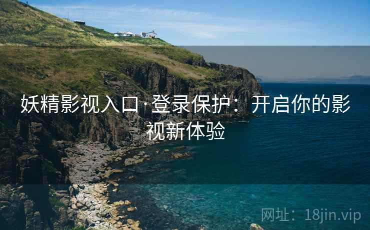 妖精影视入口·登录保护：开启你的影视新体验
