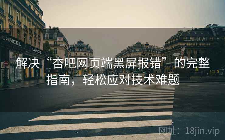 解决“杏吧网页端黑屏报错”的完整指南，轻松应对技术难题