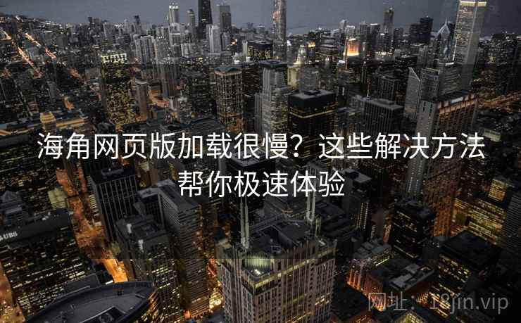 海角网页版加载很慢？这些解决方法帮你极速体验