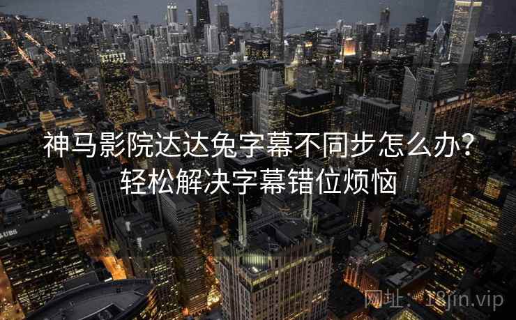 神马影院达达兔字幕不同步怎么办？轻松解决字幕错位烦恼