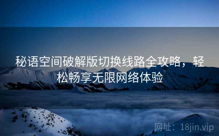 秘语空间破解版切换线路全攻略，轻松畅享无限网络体验