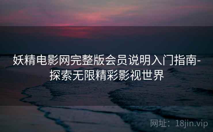 妖精电影网完整版会员说明入门指南-探索无限精彩影视世界