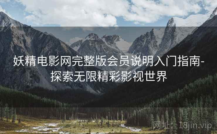 妖精电影网完整版会员说明入门指南-探索无限精彩影视世界