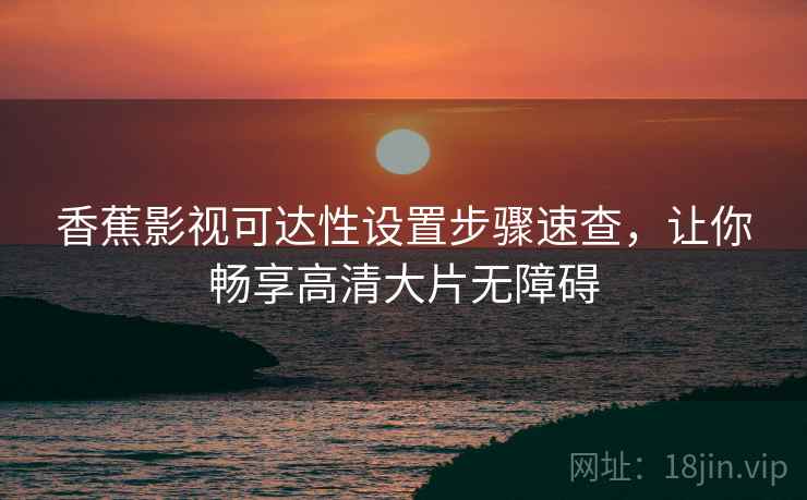 香蕉影视可达性设置步骤速查，让你畅享高清大片无障碍