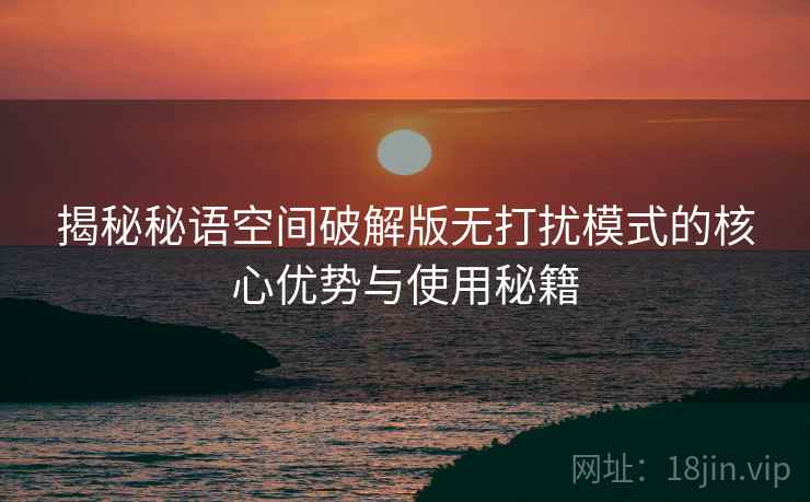 揭秘秘语空间破解版无打扰模式的核心优势与使用秘籍