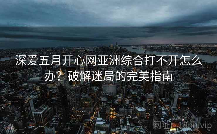 深爱五月开心网亚洲综合打不开怎么办？破解迷局的完美指南