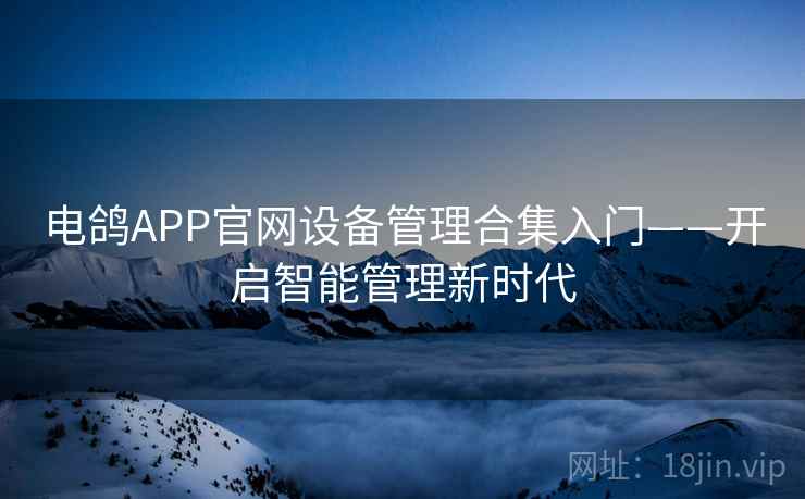 电鸽APP官网设备管理合集入门——开启智能管理新时代