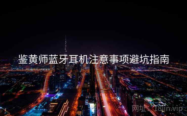 鉴黄师蓝牙耳机注意事项避坑指南