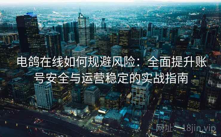 电鸽在线如何规避风险：全面提升账号安全与运营稳定的实战指南