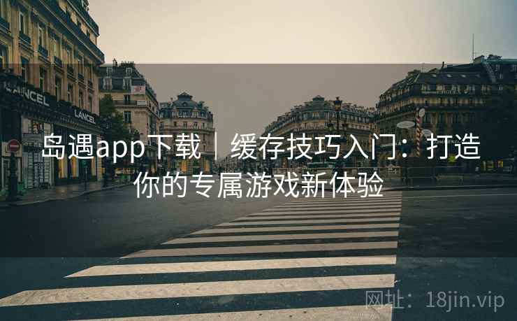 岛遇app下载｜缓存技巧入门：打造你的专属游戏新体验