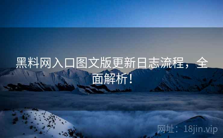 黑料网入口图文版更新日志流程，全面解析！