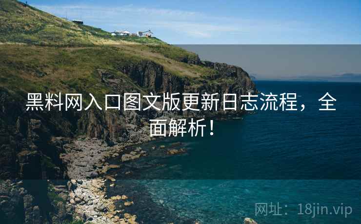 黑料网入口图文版更新日志流程，全面解析！