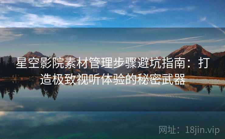星空影院素材管理步骤避坑指南:打造极致视听体验的秘密武器 星空影院素材管理步骤避坑指南:打造极致视听体验的秘密武器