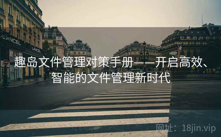 趣岛文件管理对策手册——开启高效、智能的文件管理新时代