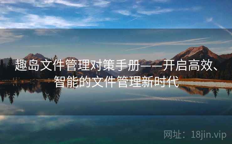 趣岛文件管理对策手册——开启高效、智能的文件管理新时代 趣岛文件管理对策手册——开启高效、智能的文件管理新时代