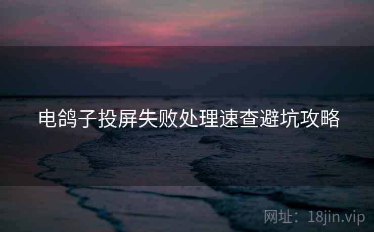 电鸽子投屏失败处理速查避坑攻略