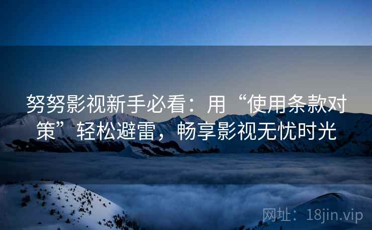努努影视新手必看：用“使用条款对策”轻松避雷，畅享影视无忧时光