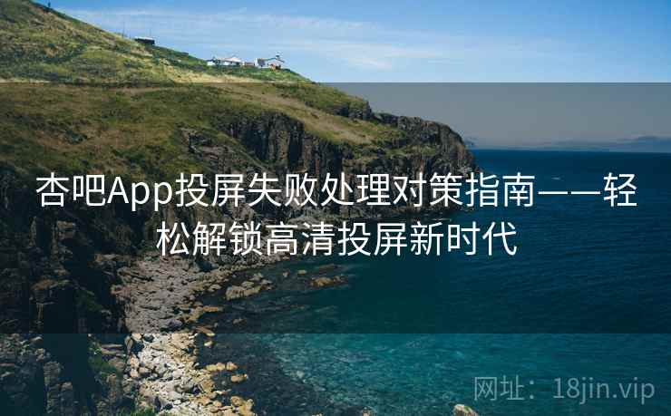 杏吧App投屏失败处理对策指南——轻松解锁高清投屏新时代