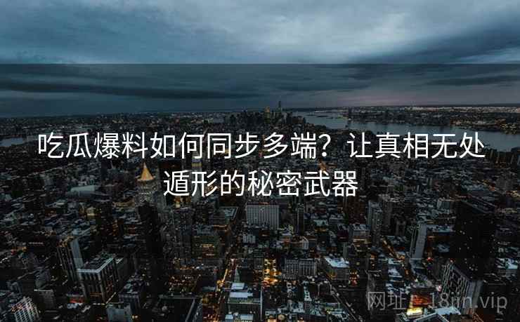 吃瓜爆料如何同步多端？让真相无处遁形的秘密武器