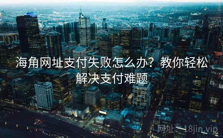 海角网址支付失败怎么办？教你轻松解决支付难题