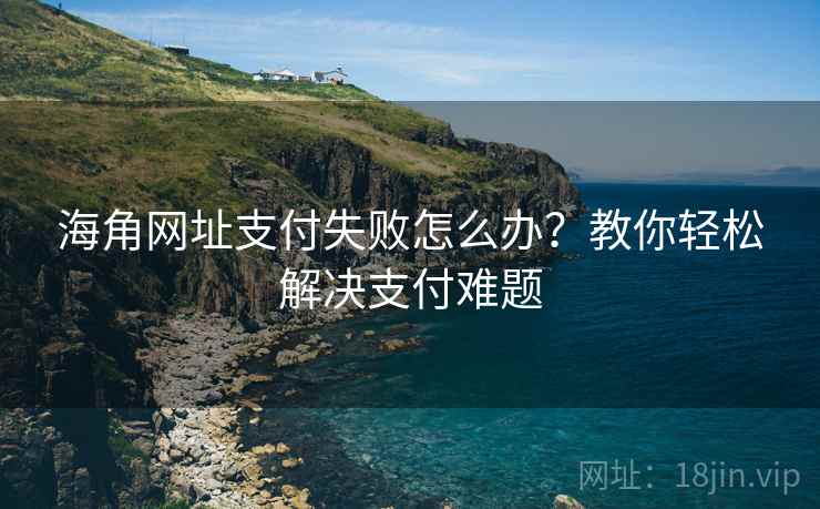 海角网址支付失败怎么办？教你轻松解决支付难题