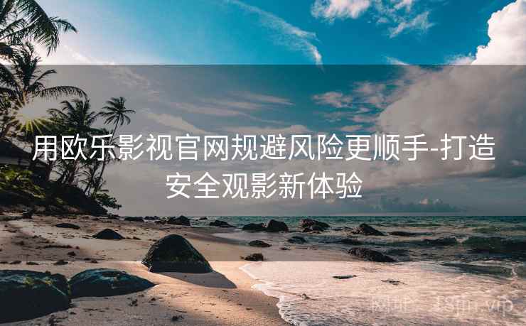 用欧乐影视官网规避风险更顺手-打造安全观影新体验