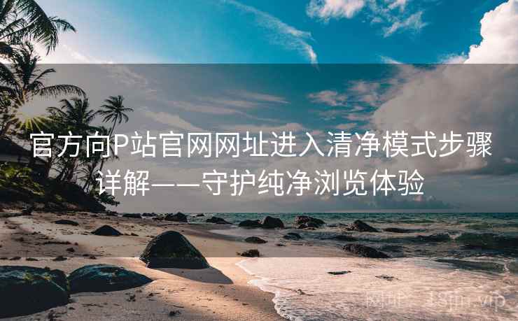 官方向P站官网网址进入清净模式步骤详解——守护纯净浏览体验