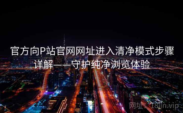 官方向P站官网网址进入清净模式步骤详解——守护纯净浏览体验