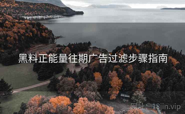 黑料正能量往期广告过滤步骤指南 黑料正能量往期广告过滤步骤指南