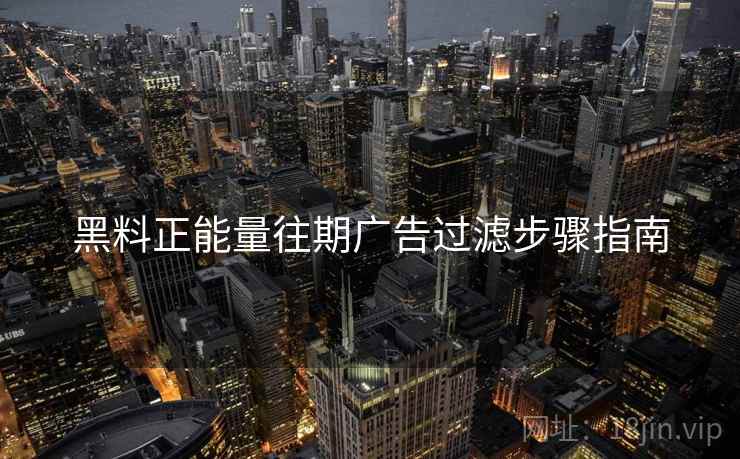 黑料正能量往期广告过滤步骤指南