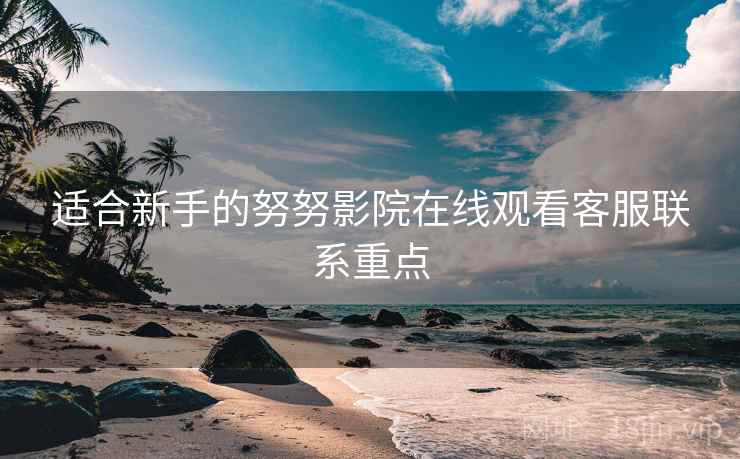 适合新手的努努影院在线观看客服联系重点