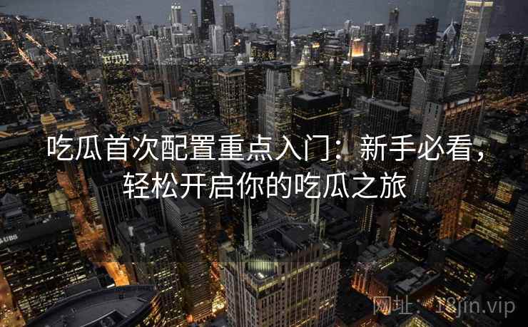 吃瓜首次配置重点入门：新手必看，轻松开启你的吃瓜之旅