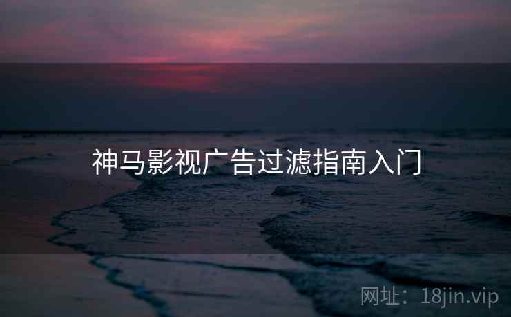 神马影视广告过滤指南入门 神马影视广告过滤指南入门