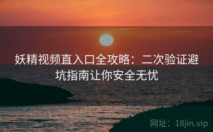 妖精视频直入口全攻略：二次验证避坑指南让你安全无忧