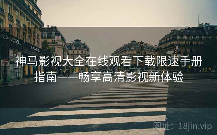 神马影视大全在线观看下载限速手册指南——畅享高清影视新体验