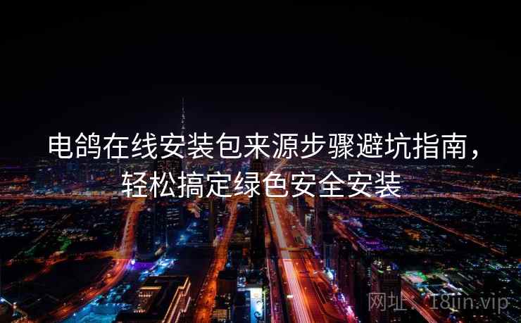 电鸽在线安装包来源步骤避坑指南，轻松搞定绿色安全安装