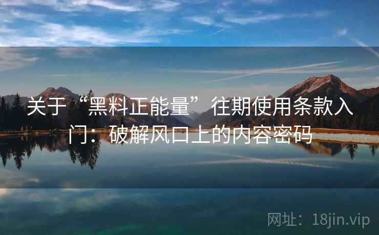 关于“黑料正能量”往期使用条款入门：破解风口上的内容密码