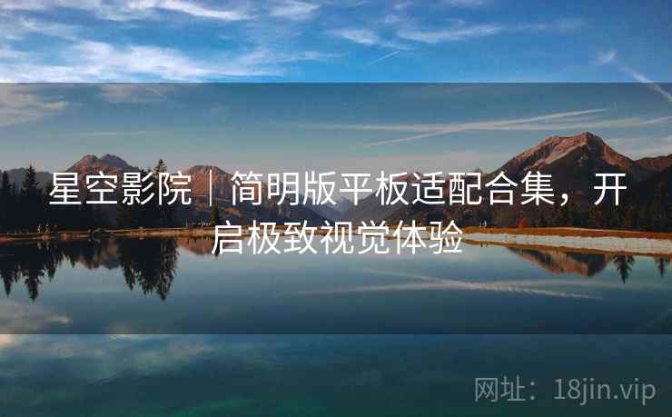 星空影院｜简明版平板适配合集，开启极致视觉体验