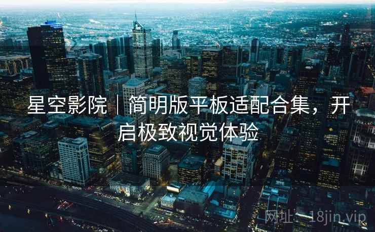 星空影院|简明版平板适配合集,开启极致视觉体验 星空影院|简明版平板适配合集,开启极致视觉体验