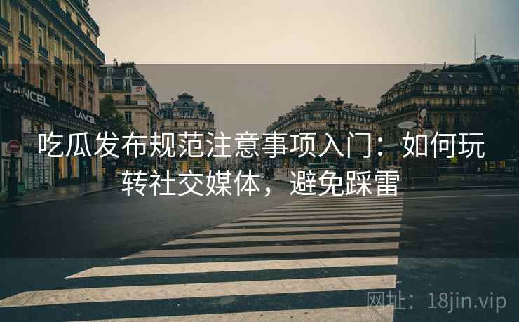 吃瓜发布规范注意事项入门：如何玩转社交媒体，避免踩雷