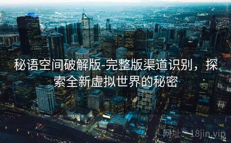 秘语空间破解版-完整版渠道识别，探索全新虚拟世界的秘密