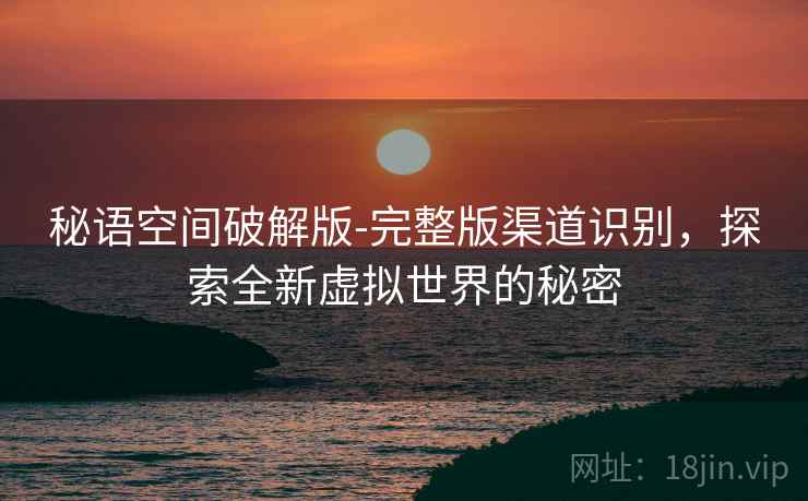 秘语空间破解版-完整版渠道识别，探索全新虚拟世界的秘密